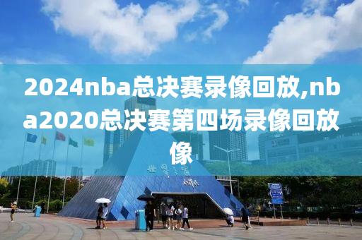 2024nba总决赛录像回放,nba2020总决赛第四场录像回放像